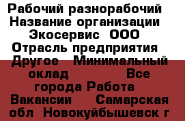 Рабочий-разнорабочий › Название организации ­ Экосервис, ООО › Отрасль предприятия ­ Другое › Минимальный оклад ­ 12 000 - Все города Работа » Вакансии   . Самарская обл.,Новокуйбышевск г.